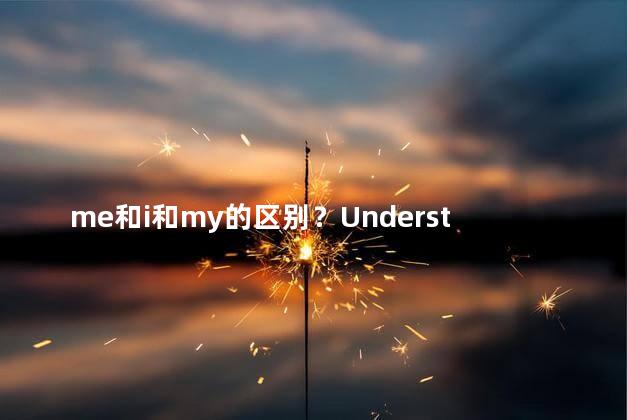 me和i和my的区别？Understanding the Distinction Me, I, and My - A Simplified Perspective